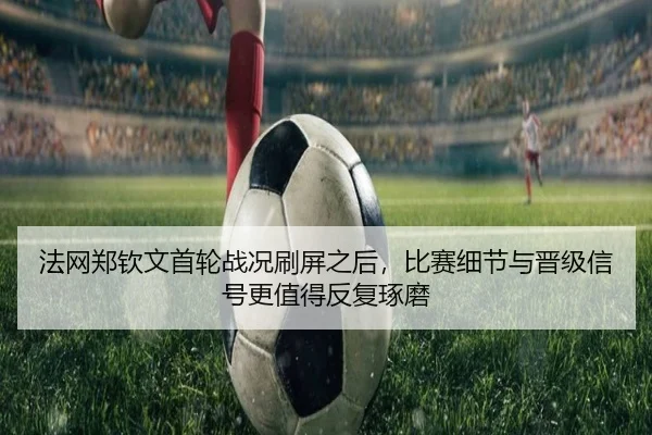 法网郑钦文首轮战况刷屏之后，比赛细节与晋级信号更值得反复琢磨 - 8868tiyu